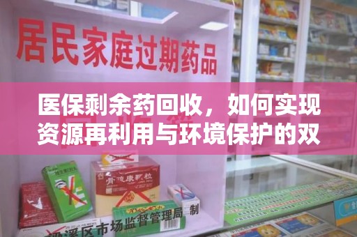 无锡医保剩余药回收，如何实现资源再利用与环境保护的双赢？