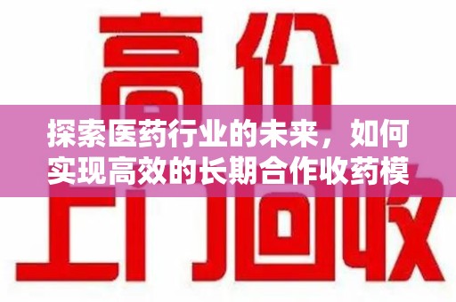 无锡探索医药行业的未来，如何实现高效的长期合作收药模式