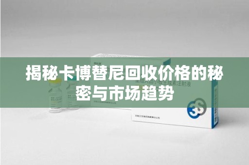 无锡揭秘卡博替尼回收价格的秘密与市场趋势