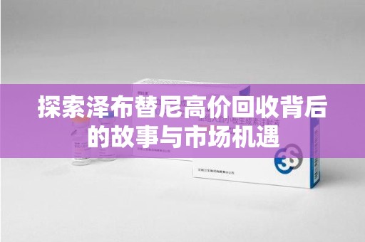 无锡探索泽布替尼高价回收背后的故事与市场机遇