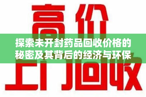 无锡探索未开封药品回收价格的秘密及其背后的经济与环保价值