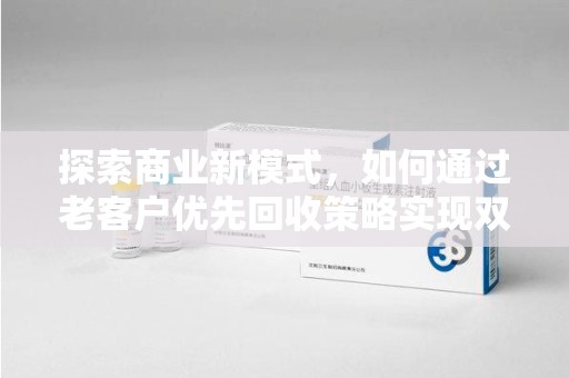 无锡探索商业新模式，如何通过老客户优先回收策略实现双赢