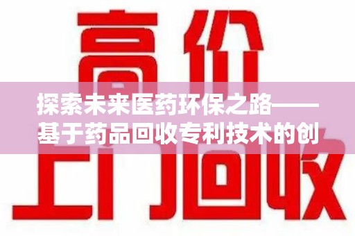 无锡探索未来医药环保之路——基于药品回收专利技术的创新与发展