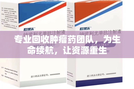 无锡专业回收肿瘤药团队，为生命续航，让资源重生