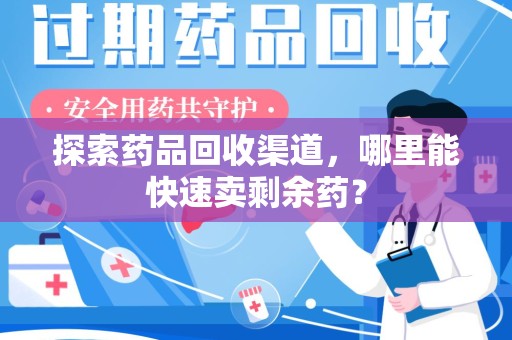 无锡探索药品回收渠道，哪里能快速卖剩余药？