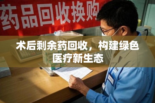 无锡术后剩余药回收，构建绿色医疗新生态