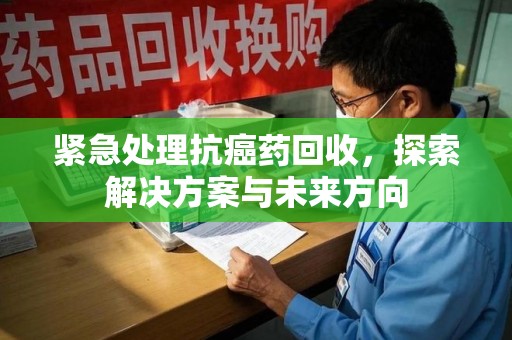 无锡紧急处理抗癌药回收，探索解决方案与未来方向