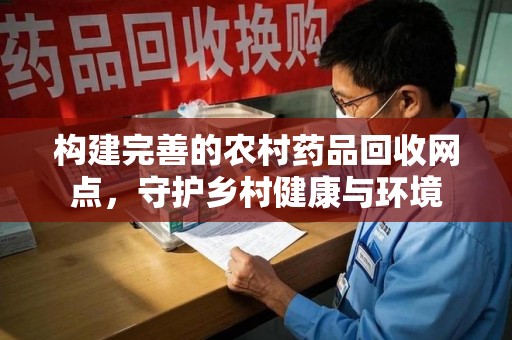 无锡构建完善的农村药品回收网点，守护乡村健康与环境