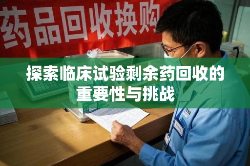 无锡探索临床试验剩余药回收的重要性与挑战