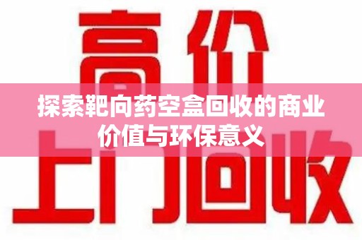 无锡探索靶向药空盒回收的商业价值与环保意义