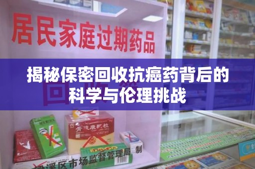 无锡揭秘保密回收抗癌药背后的科学与伦理挑战