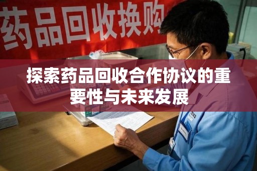无锡探索药品回收合作协议的重要性与未来发展