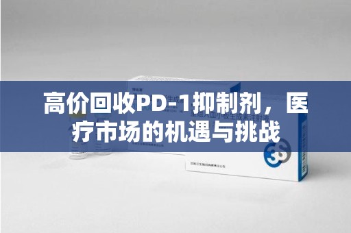 无锡高价回收PD-1抑制剂，医疗市场的机遇与挑战