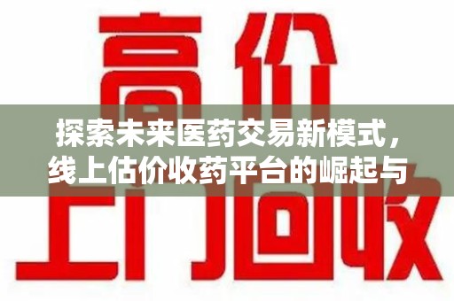 无锡探索未来医药交易新模式，线上估价收药平台的崛起与变革