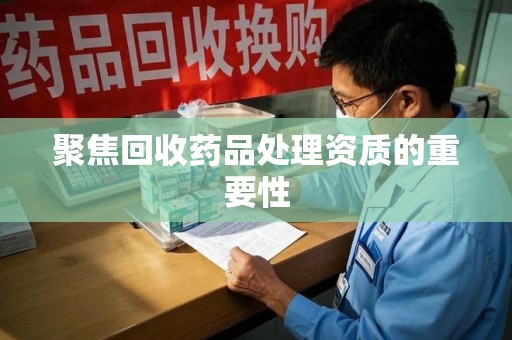 无锡聚焦回收药品处理资质的重要性