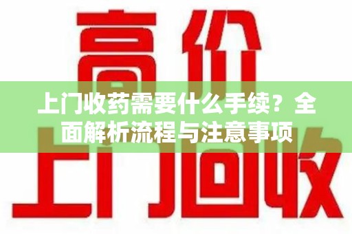 无锡上门收药需要什么手续？全面解析流程与注意事项
