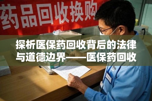 无锡探析医保药回收背后的法律与道德边界——医保药回收违法吗的深度思考
