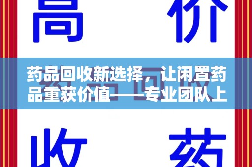 无锡药品回收新选择，让闲置药品重获价值——专业团队上门收药服务