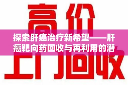 无锡探索肝癌治疗新希望——肝癌靶向药回收与再利用的潜力