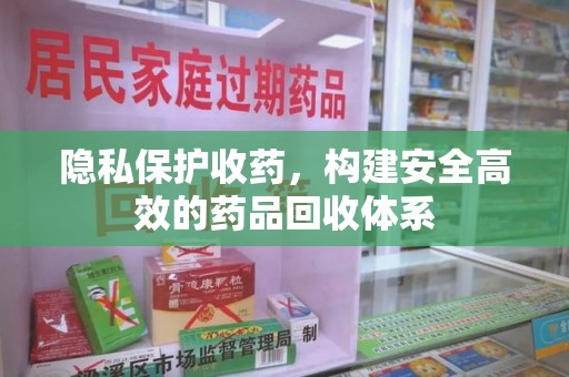 无锡隐私保护收药，构建安全高效的药品回收体系