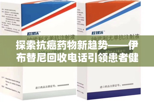 无锡探索抗癌药物新趋势——伊布替尼回收电话引领患者健康管理新篇章