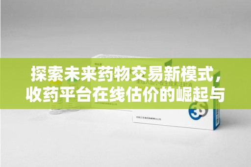 无锡探索未来药物交易新模式，收药平台在线估价的崛起与影响
