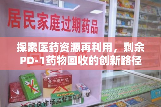 无锡探索医药资源再利用，剩余PD-1药物回收的创新路径与社会价值
