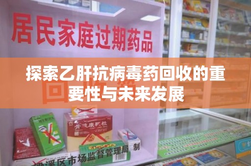 无锡探索乙肝抗病毒药回收的重要性与未来发展