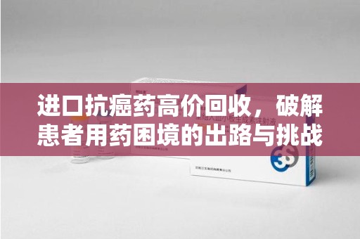 无锡进口抗癌药高价回收，破解患者用药困境的出路与挑战