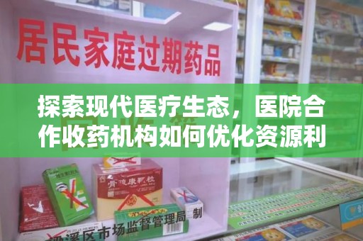 无锡探索现代医疗生态，医院合作收药机构如何优化资源利用