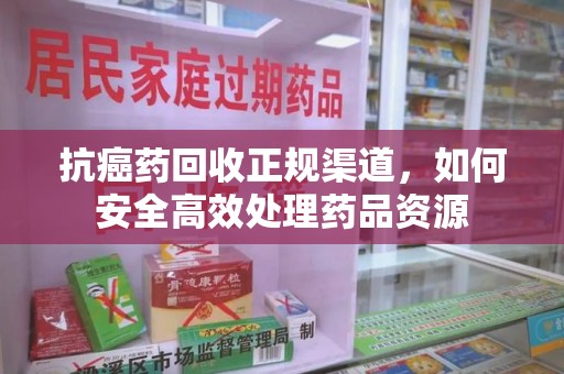 无锡抗癌药回收正规渠道，如何安全高效处理药品资源