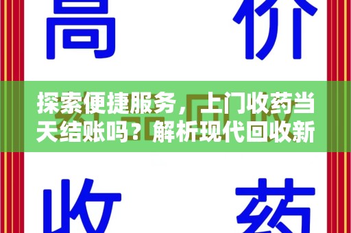 无锡探索便捷服务，上门收药当天结账吗？解析现代回收新模式