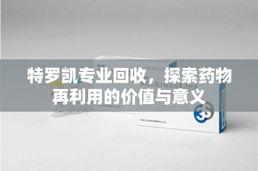 无锡特罗凯专业回收，探索药物再利用的价值与意义