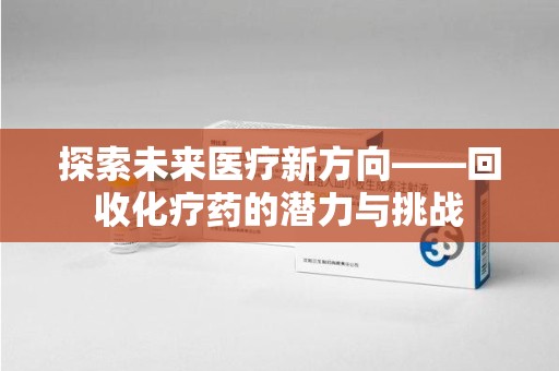 无锡探索未来医疗新方向——回收化疗药的潜力与挑战