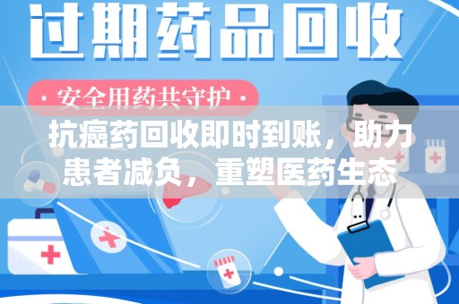 无锡抗癌药回收即时到账，助力患者减负，重塑医药生态