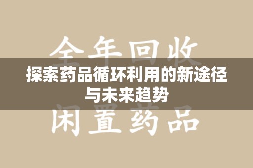 无锡探索药品循环利用的新途径与未来趋势