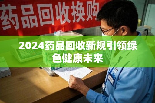 无锡2024药品回收新规引领绿色健康未来