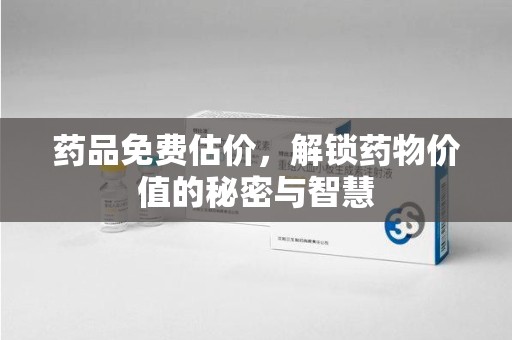 无锡药品免费估价，解锁药物价值的秘密与智慧