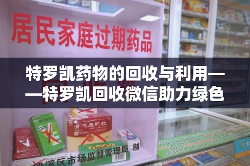 无锡特罗凯药物的回收与利用——特罗凯回收微信助力绿色医疗新风尚