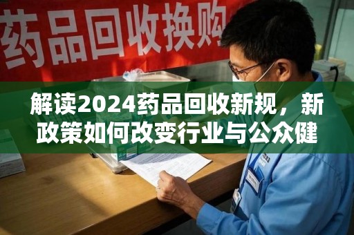无锡解读2024药品回收新规，新政策如何改变行业与公众健康