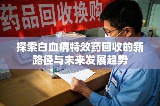 无锡探索白血病特效药回收的新路径与未来发展趋势