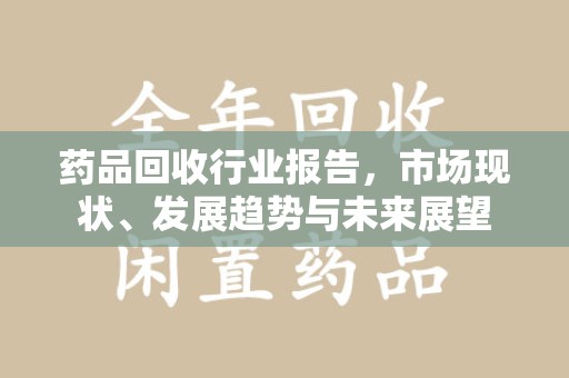 无锡药品回收行业报告，市场现状、发展趋势与未来展望