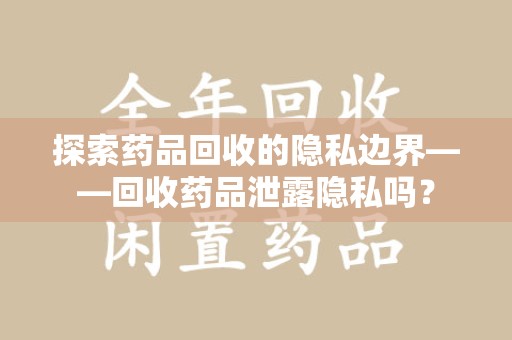 无锡探索药品回收的隐私边界——回收药品泄露隐私吗？