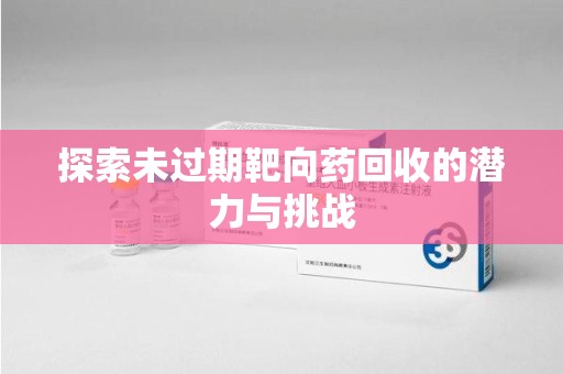 无锡探索未过期靶向药回收的潜力与挑战