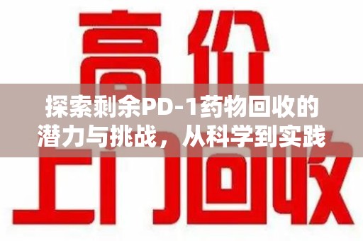 无锡探索剩余PD-1药物回收的潜力与挑战，从科学到实践的全面解析
