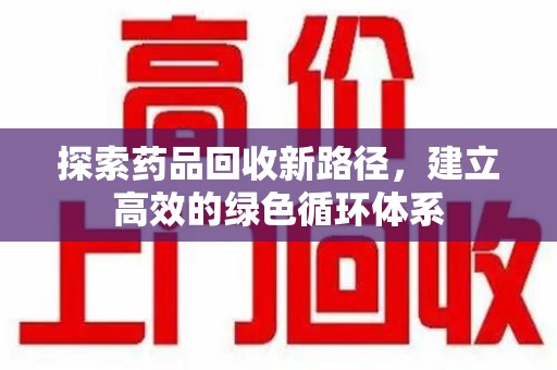 无锡探索药品回收新路径，建立高效的绿色循环体系