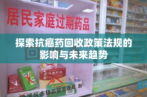 无锡探索抗癌药回收政策法规的影响与未来趋势
