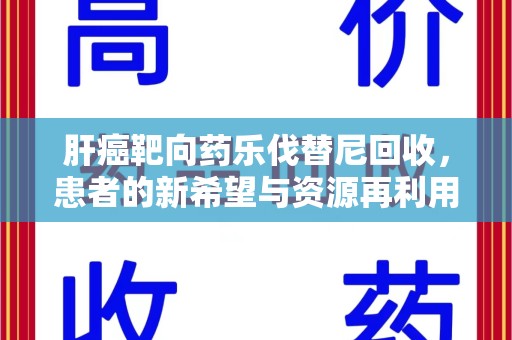 无锡肝癌靶向药乐伐替尼回收，患者的新希望与资源再利用