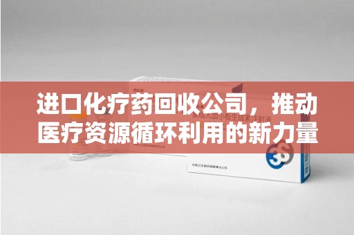 无锡进口化疗药回收公司，推动医疗资源循环利用的新力量