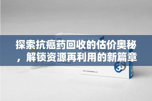 无锡探索抗癌药回收的估价奥秘，解锁资源再利用的新篇章